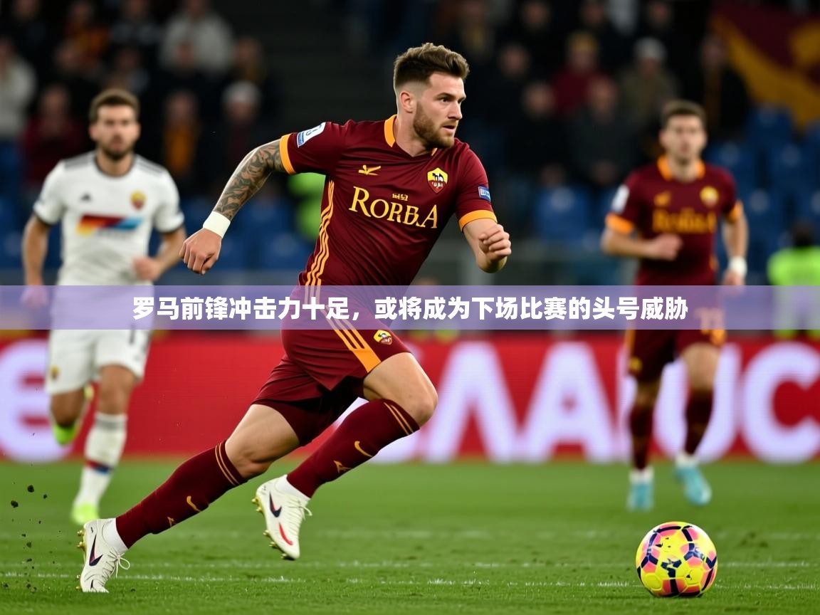 2026安博体育在线平台罗马前锋冲击力十足，或将成为下场比赛的头号威胁  第3张