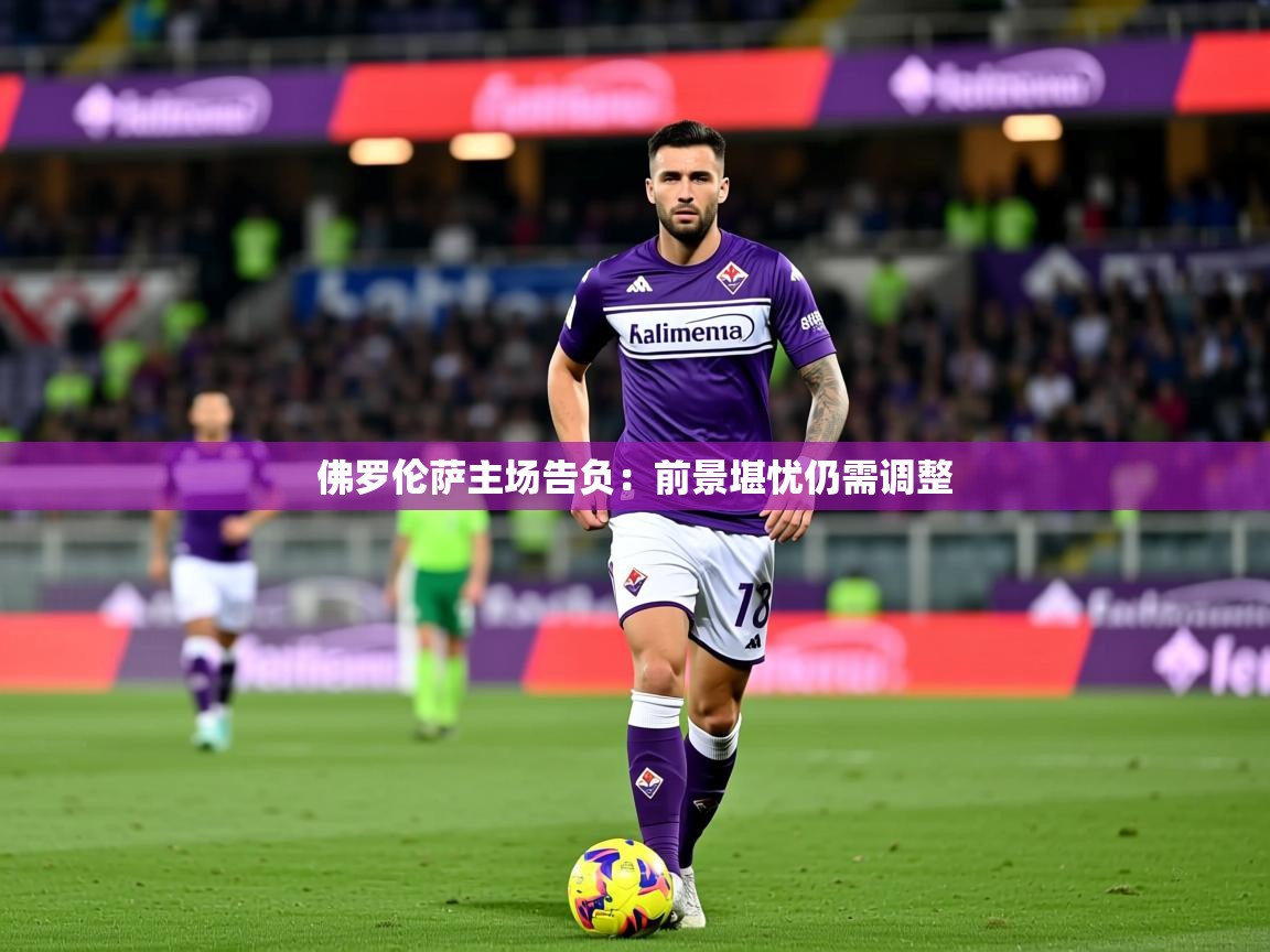 2026安博体育入口佛罗伦萨主场告负：前景堪忧仍需调整  第4张
