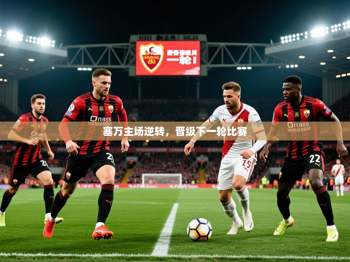 2026安博体育娱乐塞万主场逆转，晋级下一轮比赛  第3张