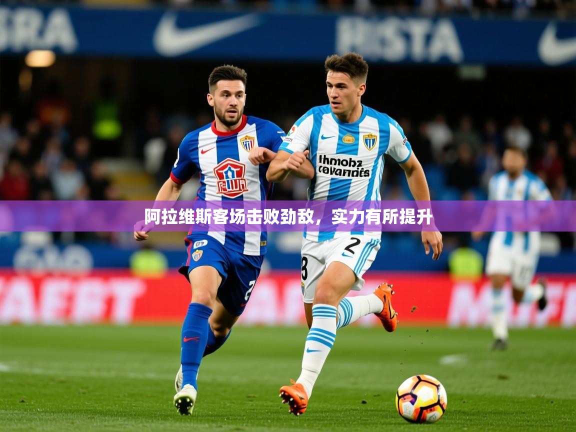 2026安博体育注册平台阿拉维斯客场击败劲敌，实力有所提升  第2张