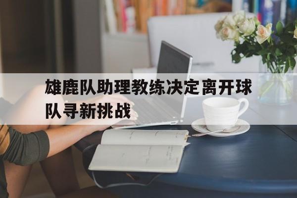 安博体育首页-包含雄鹿队助理教练决定离开球队寻新挑战的词条