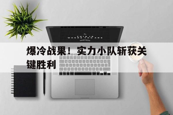 安博体育下载-关于爆冷战果！实力小队斩获关键胜利的信息