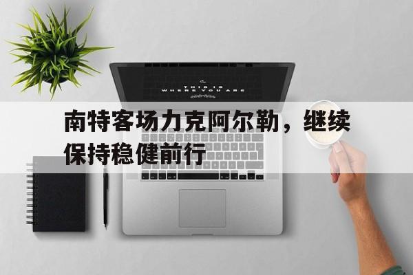 安博体育官方网站-关于南特客场力克阿尔勒，继续保持稳健前行的信息