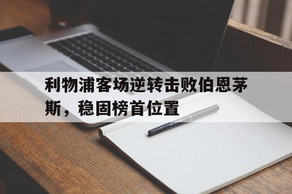 安博体育APP下载-包含利物浦客场逆转击败伯恩茅斯，稳固榜首位置的词条